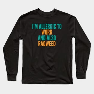 I'm Allergic To Work and Also Ragweed Long Sleeve T-Shirt